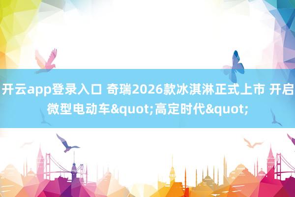 开云app登录入口 奇瑞2026款冰淇淋正式上市 开启微型电动车"高定时代"