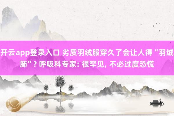 开云app登录入口 劣质羽绒服穿久了会让人得“羽绒肺”? 呼吸科专家: 很罕见， 不必过度恐慌