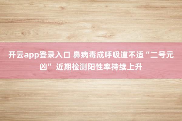 开云app登录入口 鼻病毒成呼吸道不适“二号元凶” 近期检测阳性率持续上升