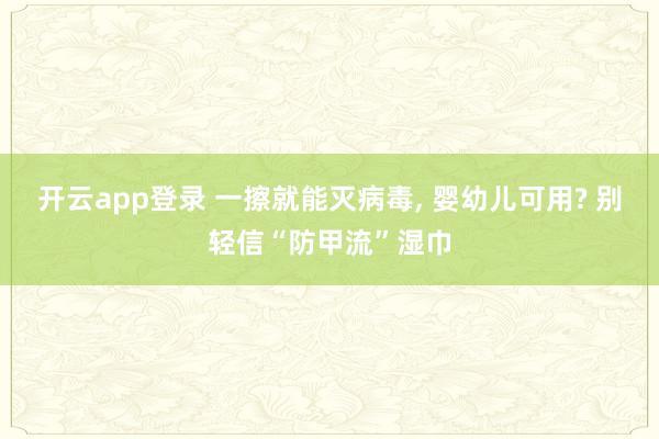 开云app登录 一擦就能灭病毒, 婴幼儿可用? 别轻信“防甲流”湿巾