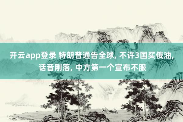 开云app登录 特朗普通告全球， 不许3国买俄油， 话音刚落， 中方第一个宣布不服