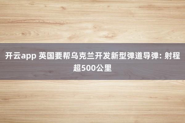 开云app 英国要帮乌克兰开发新型弹道导弹: 射程超500公里