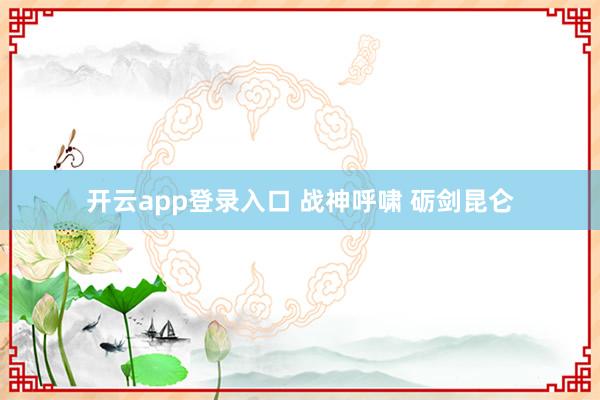 开云app登录入口 战神呼啸 砺剑昆仑