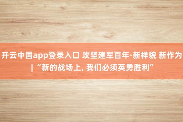 开云中国app登录入口 攻坚建军百年·新样貌 新作为 | “新的战场上， 我们必须英勇胜利”