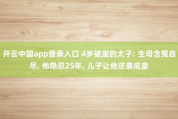 开云中国app登录入口 4岁被废的太子: 生母含冤自尽， 他隐忍25年， 儿子让他逆袭成皇