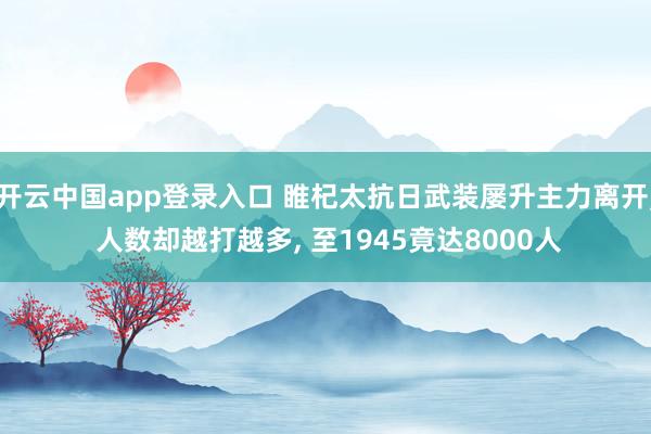 开云中国app登录入口 睢杞太抗日武装屡升主力离开， 人数却越打越多， 至1945竟达8000人