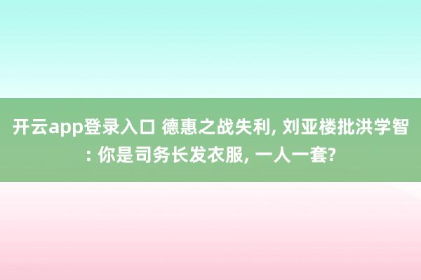 开云app登录入口 德惠之战失利， 刘亚楼批洪学智: 你是司务长发衣服， 一人一套?