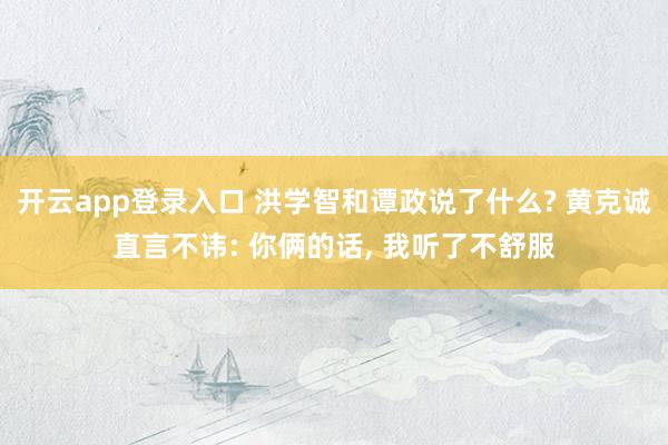 开云app登录入口 洪学智和谭政说了什么? 黄克诚直言不讳: 你俩的话， 我听了不舒服