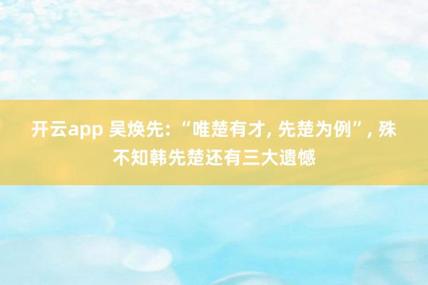 开云app 吴焕先: “唯楚有才， 先楚为例”， 殊不知韩先楚还有三大遗憾