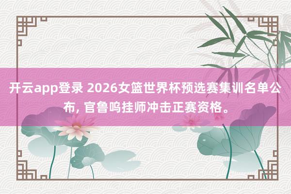 开云app登录 2026女篮世界杯预选赛集训名单公布， 官鲁呜挂师冲击正赛资格。