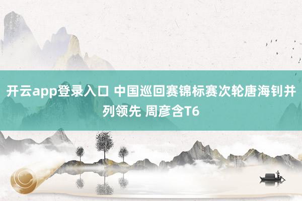 开云app登录入口 中国巡回赛锦标赛次轮唐海钊并列领先 周彦含T6