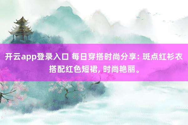 开云app登录入口 每日穿搭时尚分享: 斑点红衫衣搭配红色短裙， 时尚艳丽。