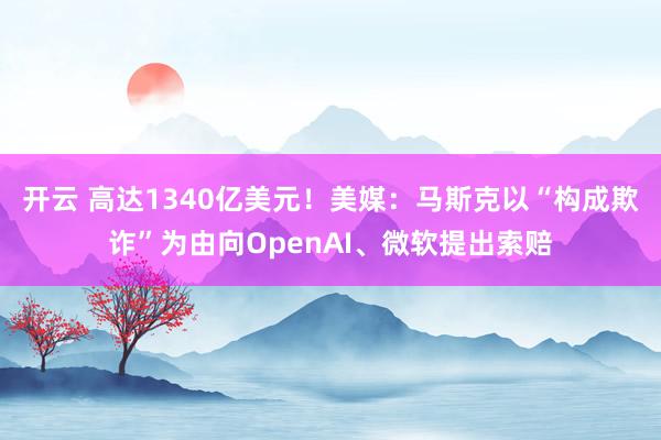 开云 高达1340亿美元！美媒：马斯克以“构成欺诈”为由向OpenAI、微软提出索赔