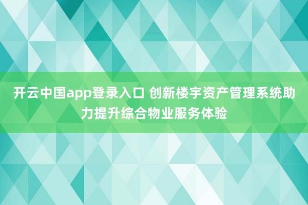开云中国app登录入口 创新楼宇资产管理系统助力提升综合物业服务体验