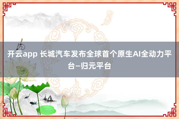 开云app 长城汽车发布全球首个原生AI全动力平台—归元平台