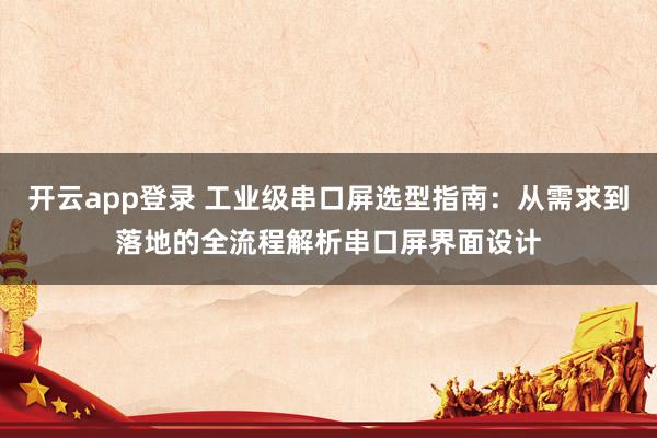 开云app登录 工业级串口屏选型指南：从需求到落地的全流程解析串口屏界面设计