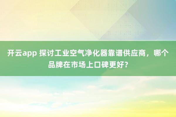 开云app 探讨工业空气净化器靠谱供应商，哪个品牌在市场上口碑更好？