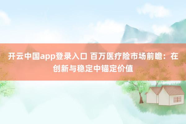 开云中国app登录入口 百万医疗险市场前瞻：在创新与稳定中锚定价值