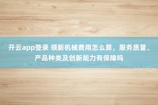 开云app登录 领新机械费用怎么算，服务质量、产品种类及创新能力有保障吗