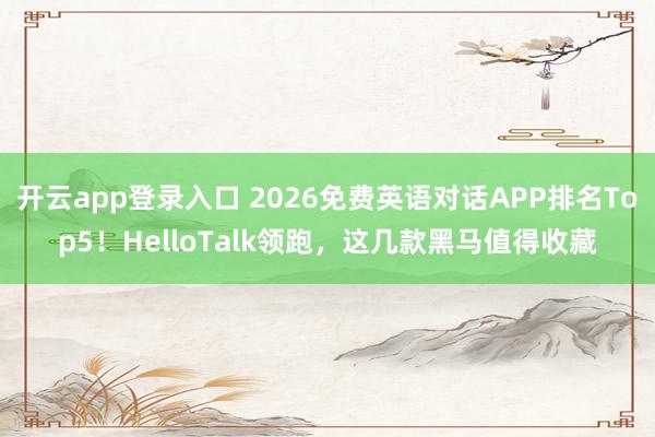开云app登录入口 2026免费英语对话APP排名Top5！HelloTalk领跑，这几款黑马值得收藏