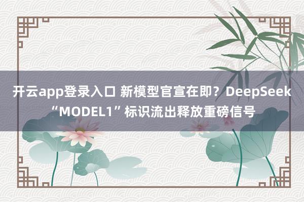 开云app登录入口 新模型官宣在即？DeepSeek“MODEL1”标识流出释放重磅信号