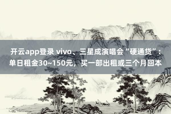 开云app登录 vivo、三星成演唱会“硬通货”：单日租金30~150元，买一部出租或三个月回本