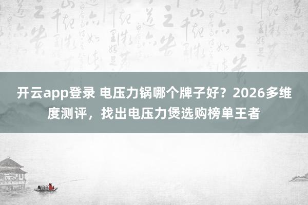 开云app登录 电压力锅哪个牌子好？2026多维度测评，找出电压力煲选购榜单王者