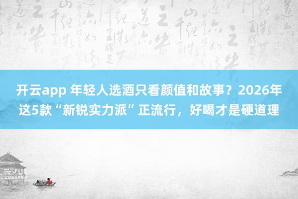 开云app 年轻人选酒只看颜值和故事？2026年这5款“新锐实力派”正流行，好喝才是硬道理