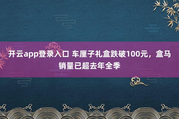 开云app登录入口 车厘子礼盒跌破100元，盒马销量已超去年全季