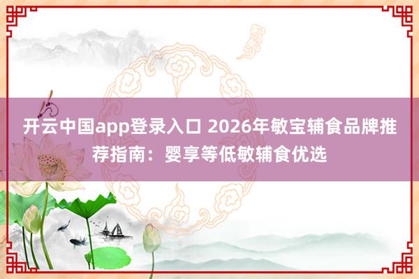 开云中国app登录入口 2026年敏宝辅食品牌推荐指南：婴享等低敏辅食优选