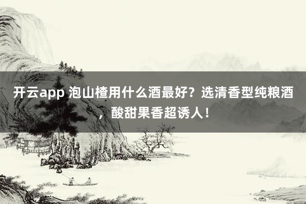 开云app 泡山楂用什么酒最好？选清香型纯粮酒，酸甜果香超诱人！