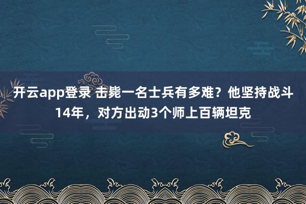 开云app登录 击毙一名士兵有多难？他坚持战斗14年，对方出动3个师上百辆坦克
