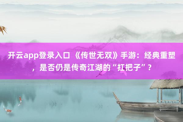 开云app登录入口 《传世无双》手游：经典重塑，是否仍是传奇江湖的“扛把子”？