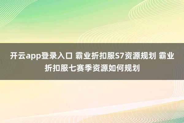 开云app登录入口 霸业折扣服S7资源规划 霸业折扣服七赛季资源如何规划