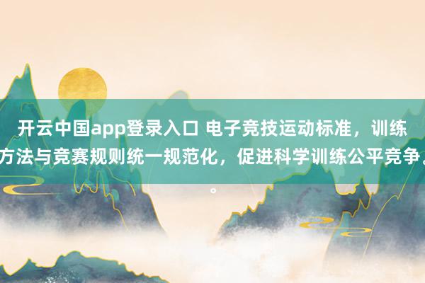 开云中国app登录入口 电子竞技运动标准，训练方法与竞赛规则统一规范化，促进科学训练公平竞争。