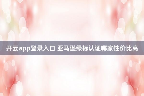 开云app登录入口 亚马逊绿标认证哪家性价比高