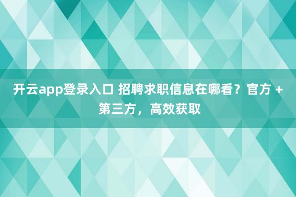 开云app登录入口 招聘求职信息在哪看？官方 + 第三方，高效获取