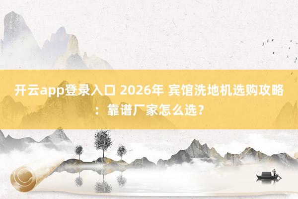 开云app登录入口 2026年 宾馆洗地机选购攻略：靠谱厂家怎么选？