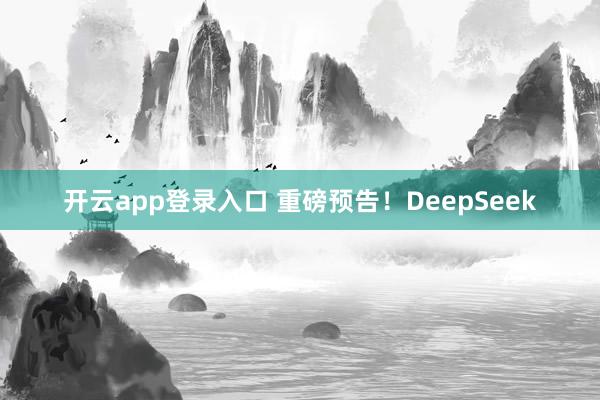 开云app登录入口 重磅预告！DeepSeek