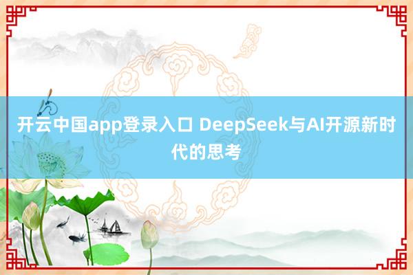 开云中国app登录入口 DeepSeek与AI开源新时代的思考