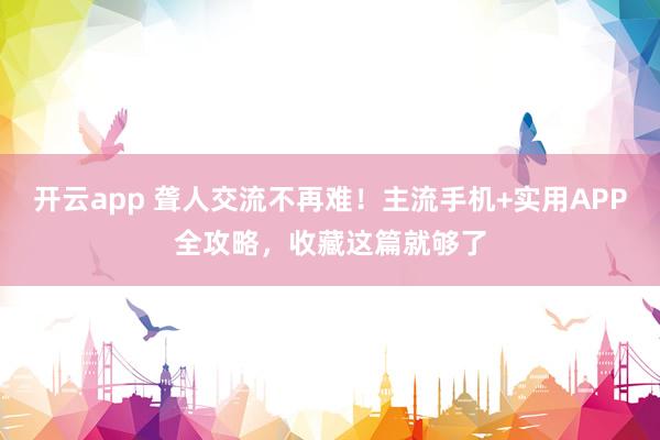 开云app 聋人交流不再难！主流手机+实用APP全攻略，收藏这篇就够了