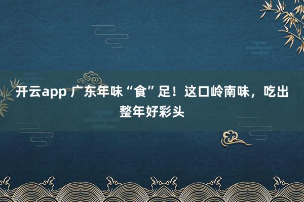 开云app 广东年味“食”足！这口岭南味，吃出整年好彩头