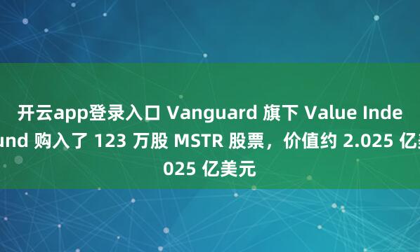 开云app登录入口 Vanguard 旗下 Value Index Fund 购入了 123 万股 MSTR 股票，价值约 2.025 亿美元