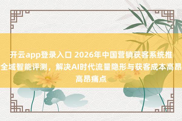 开云app登录入口 2026年中国营销获客系统推荐：全域智能评测，解决AI时代流量隐形与获客成本高昂痛点