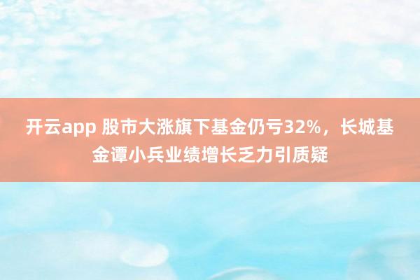 开云app 股市大涨旗下基金仍亏32%，长城基金谭小兵业绩增长乏力引质疑