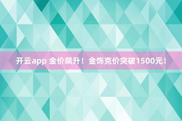 开云app 金价飙升！金饰克价突破1500元！