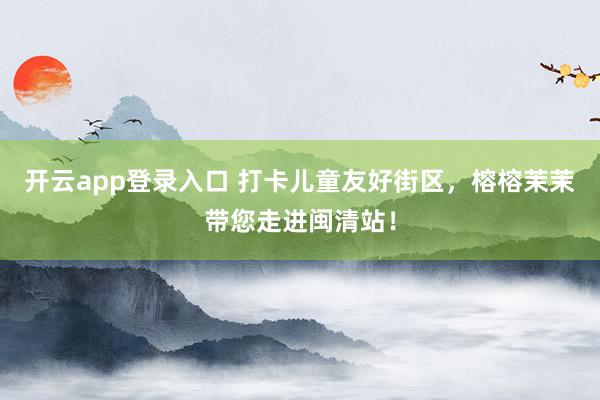 开云app登录入口 打卡儿童友好街区，榕榕茉茉带您走进闽清站！