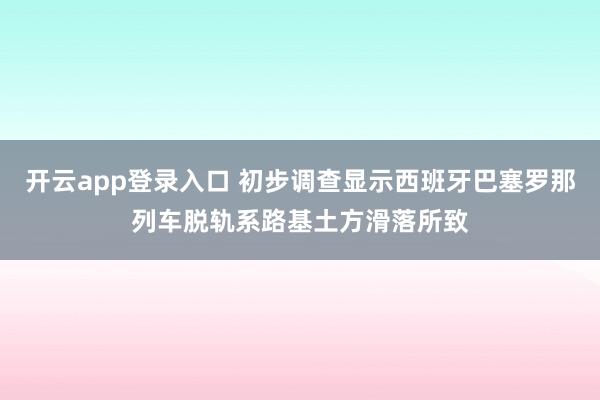 开云app登录入口 初步调查显示西班牙巴塞罗那列车脱轨系路基土方滑落所致