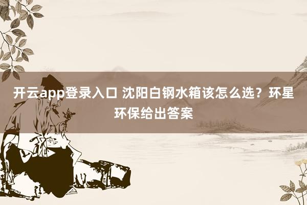 开云app登录入口 沈阳白钢水箱该怎么选？环星环保给出答案