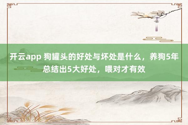 开云app 狗罐头的好处与坏处是什么，养狗5年总结出5大好处，喂对才有效